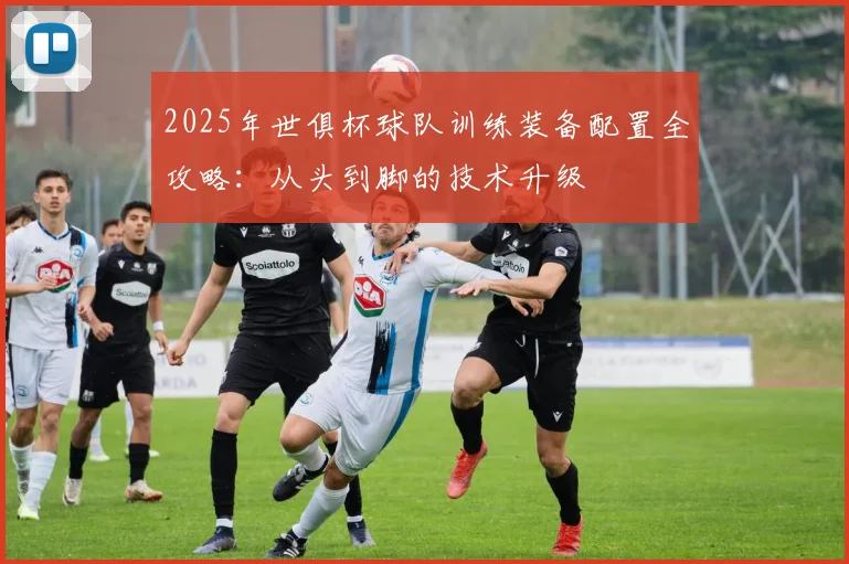 2025年世俱杯球队训练装备配置全攻略：从头到脚的技术升级