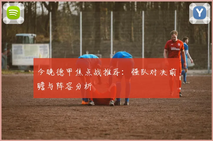 今晚德甲焦点战推荐：强队对决前瞻与阵容分析