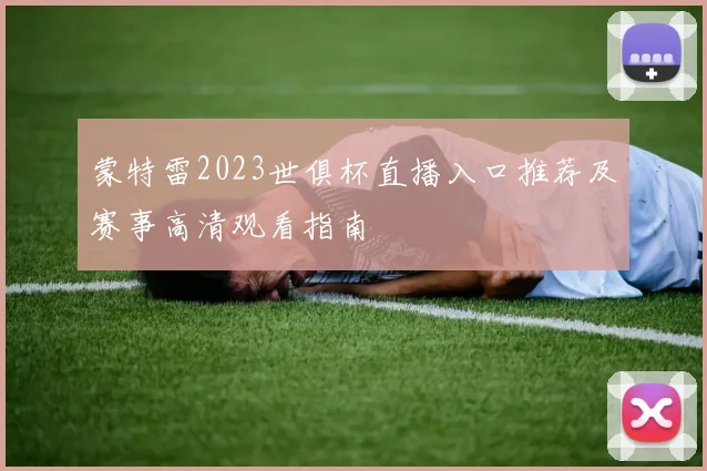 蒙特雷2023世俱杯直播入口推荐及赛事高清观看指南