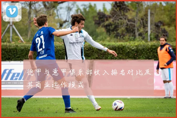 德甲与意甲俱乐部收入排名对比及其商业运作模式