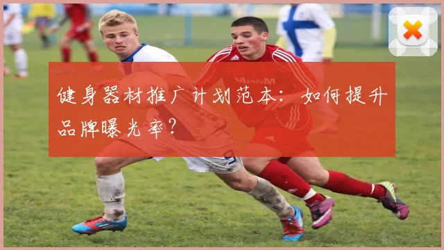 健身器材推广计划范本：如何提升品牌曝光率？