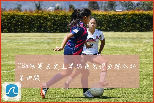 CBA联赛历史上单场最高得分球队纪录回顾