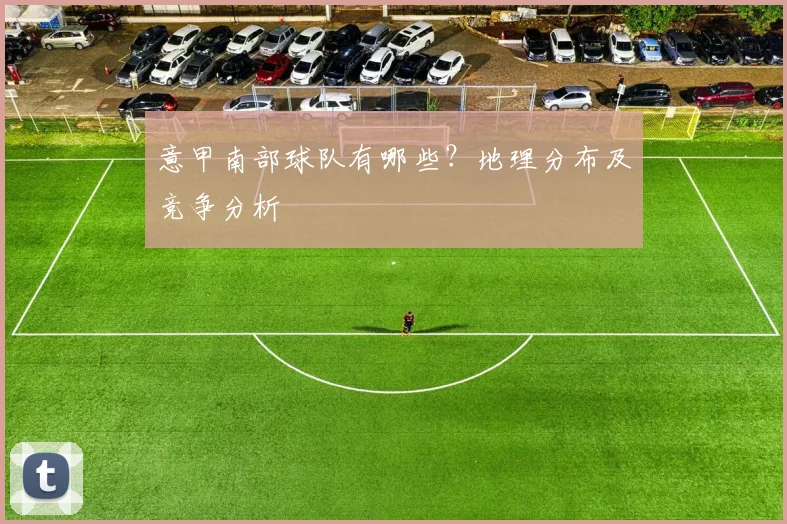 意甲南部球队有哪些？地理分布及竞争分析