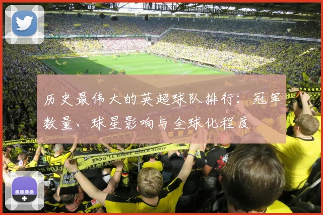 历史最伟大的英超球队排行：冠军数量、球星影响与全球化程度