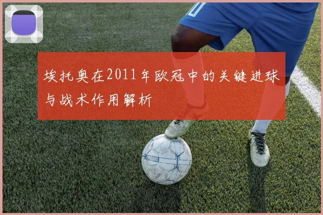 埃托奥在2011年欧冠中的关键进球与战术作用解析